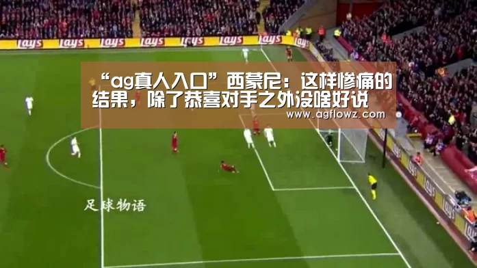 “ag真人入口”西蒙尼：这样惨痛的结果，除了恭喜对手之外没啥好说的