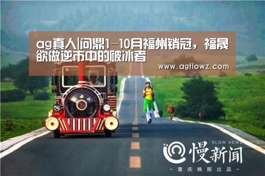 ag真人|问鼎1-10月福州销冠，福晟欲做逆市中的破冰者