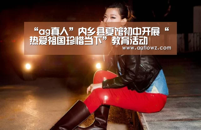 “ag真人”内乡县夏馆初中开展“热爱祖国珍惜当下”教育活动