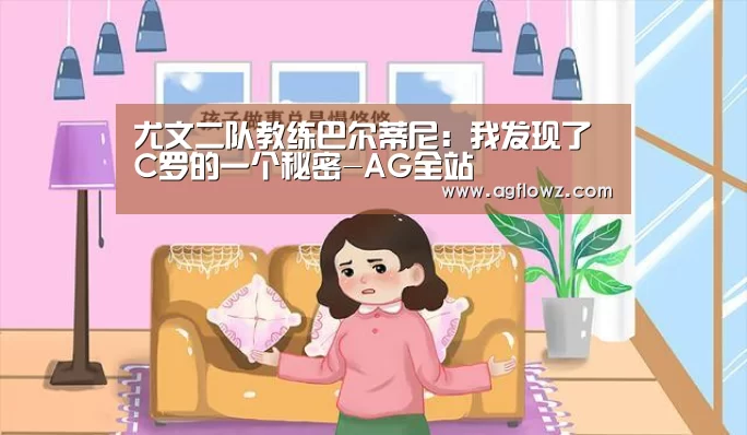 尤文二队教练巴尔蒂尼：我发现了C罗的一个秘密-AG全站