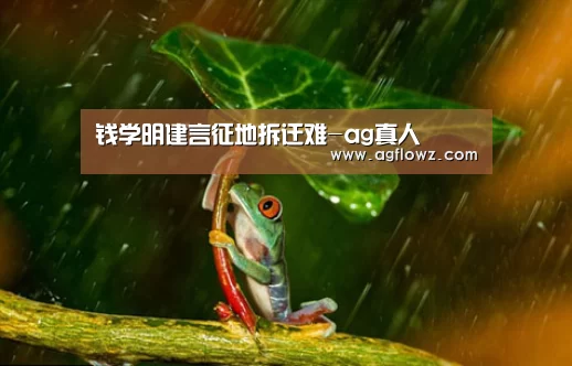 钱学明建言征地拆迁难-ag真人