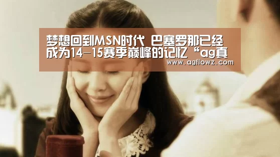 梦想回到MSN时代 巴塞罗那已经成为14-15赛季巅峰的记忆“ag真人”(图4) ag真人